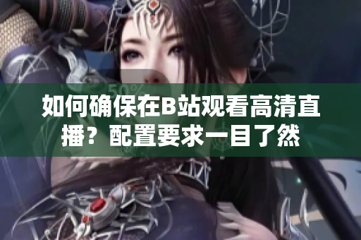 如何確保在B站觀看高清直播？配置要求一目了然
