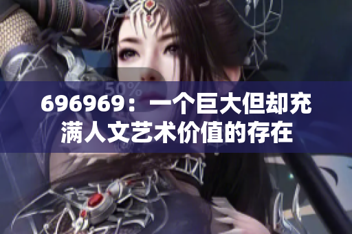696969：一個(gè)巨大但卻充滿人文藝術(shù)價(jià)值的存在