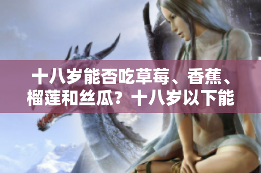 十八歲能否吃草莓、香蕉、榴蓮和絲瓜？十八歲以下能否食用草莓、香蕉、榴蓮和絲瓜？