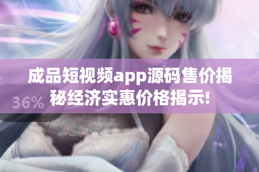 成品短視頻app源碼售價(jià)揭秘經(jīng)濟(jì)實(shí)惠價(jià)格揭示!