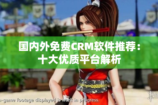 國內(nèi)外免費(fèi)CRM軟件推薦：十大優(yōu)質(zhì)平臺解析