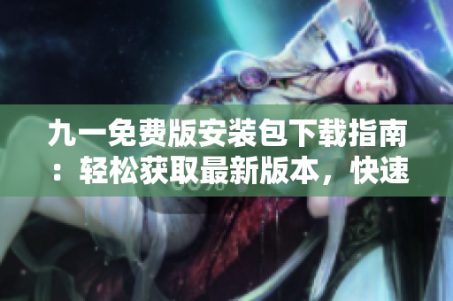九一免費(fèi)版安裝包下載指南：輕松獲取最新版本，快速安裝暢享游戲。