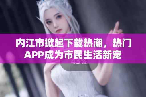 內(nèi)江市掀起下載熱潮，熱門APP成為市民生活新寵