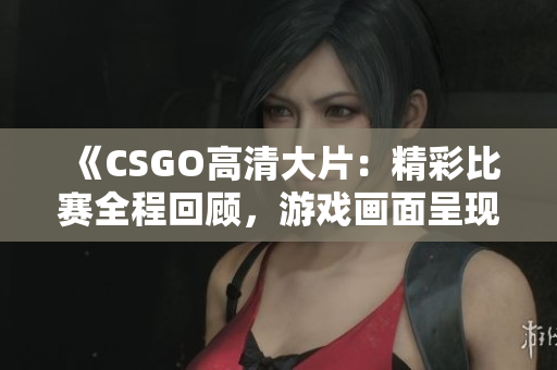 《CSGO高清大片：精彩比賽全程回顧，游戲畫面呈現(xiàn)絕佳視覺盛宴！》