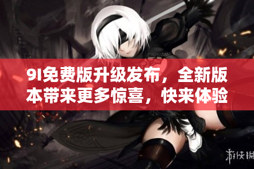 9I免費(fèi)版升級發(fā)布，全新版本帶來更多驚喜，快來體驗(yàn)吧