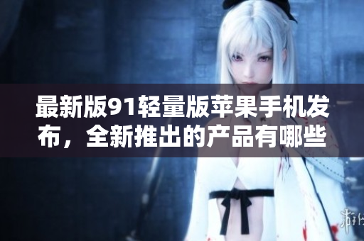 最新版91輕量版蘋果手機(jī)發(fā)布，全新推出的產(chǎn)品有哪些創(chuàng)新亮點(diǎn)？
