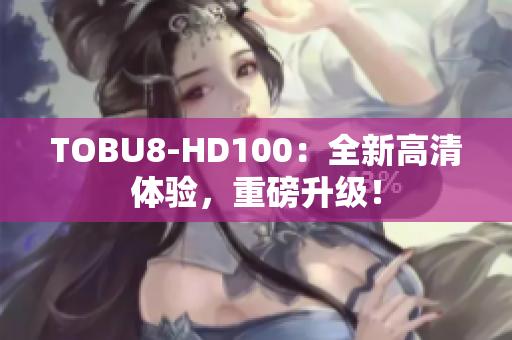 TOBU8-HD100：全新高清體驗(yàn)，重磅升級！
