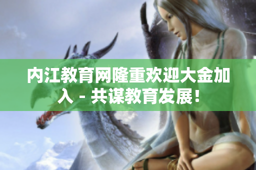 內(nèi)江教育網(wǎng)隆重歡迎大金加入 - 共謀教育發(fā)展！