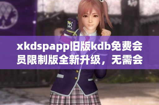 xkdspapp舊版kdb免費(fèi)會員限制版全新升級，無需會員即可暢享更多功能