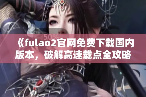 《fulao2官網(wǎng)免費下載國內(nèi)版本，破解高速載點全攻略》