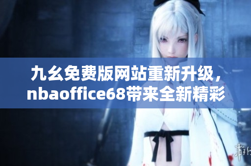 九幺免費(fèi)版網(wǎng)站重新升級(jí)，nbaoffice68帶來全新精彩體驗(yàn)