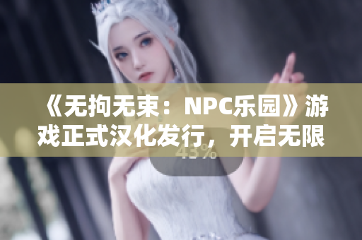 《無拘無束：NPC樂園》游戲正式漢化發(fā)行，開啟無限可能的虛擬世界