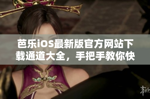 芭樂iOS最新版官方網(wǎng)站下載通道大全，手把手教你快速安裝最新版APP 
