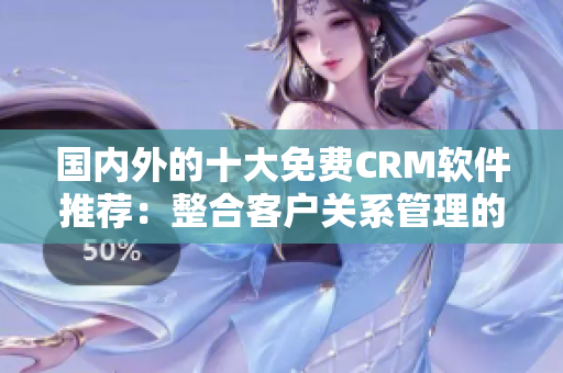 國(guó)內(nèi)外的十大免費(fèi)CRM軟件推薦：整合客戶關(guān)系管理的免費(fèi)工具