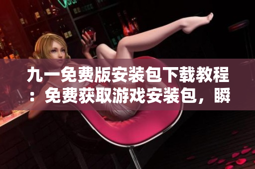 九一免費版安裝包下載教程：免費獲取游戲安裝包，瞬間暢玩游戲!