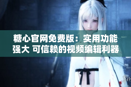 糖心官網(wǎng)免費(fèi)版：實(shí)用功能強(qiáng)大 可信賴的視頻編輯利器