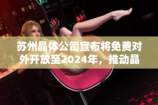 蘇州晶體公司宣布將免費對外開放至2024年，推動晶體技術(shù)發(fā)展