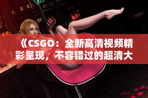 《CSGO：全新高清視頻精彩呈現(xiàn)，不容錯過的超清大片新鮮上線》