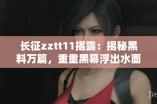 長(zhǎng)征zztt11揭露：揭秘黑料萬(wàn)篇，重重黑幕浮出水面