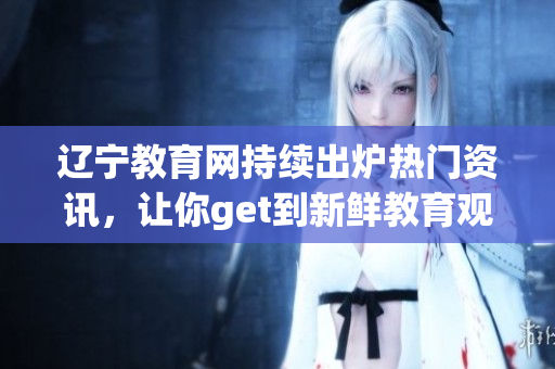 遼寧教育網(wǎng)持續(xù)出爐熱門資訊，讓你get到新鮮教育觀念