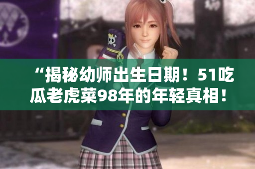 “揭秘幼師出生日期！51吃瓜老虎菜98年的年輕真相！”