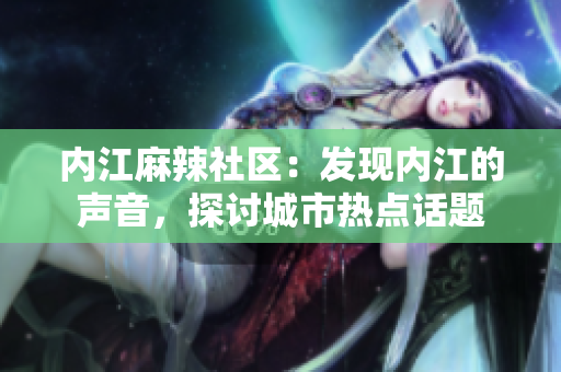 內(nèi)江麻辣社區(qū)：發(fā)現(xiàn)內(nèi)江的聲音，探討城市熱點話題