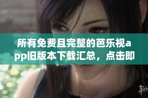 所有免費(fèi)且完整的芭樂視app舊版本下載匯總，點(diǎn)擊即可安裝
