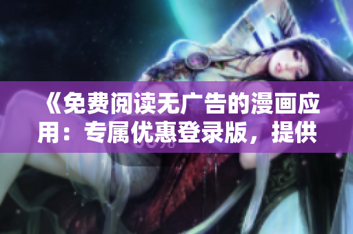 《免費(fèi)閱讀無(wú)廣告的漫畫(huà)應(yīng)用：專(zhuān)屬優(yōu)惠登錄版，提供更多精彩內(nèi)容，享受流暢閱讀體驗(yàn)！》