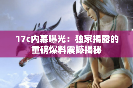 17c內(nèi)幕曝光：獨家揭露的重磅爆料震撼揭秘