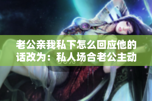 老公親我私下怎么回應(yīng)他的話改為：私人場合老公主動示愛，應(yīng)該怎么回應(yīng)？