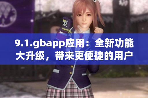 9.1.gbapp應(yīng)用：全新功能大升級(jí)，帶來更便捷的用戶體驗(yàn)