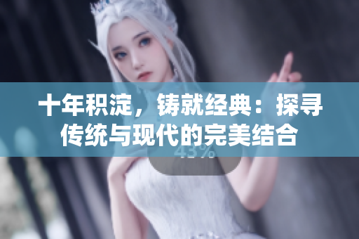 十年積淀，鑄就經(jīng)典：探尋傳統(tǒng)與現(xiàn)代的完美結(jié)合