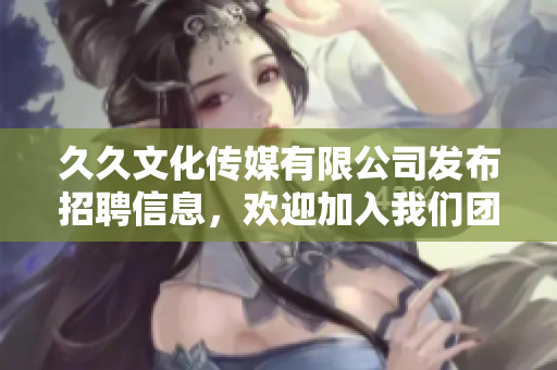 久久文化傳媒有限公司發(fā)布招聘信息，歡迎加入我們團(tuán)隊(duì)！
