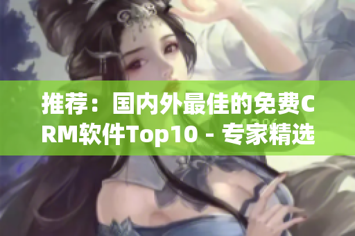 推薦：國內(nèi)外最佳的免費CRM軟件Top10 - 專家精選