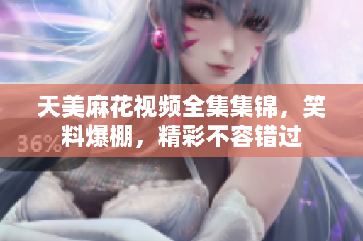 天美麻花視頻全集集錦，笑料爆棚，精彩不容錯(cuò)過(guò)