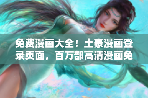 免費漫畫大全！土豪漫畫登錄頁面，百萬部高清漫畫免費閱讀，無需付費下載，盡在土豪漫畫官網！