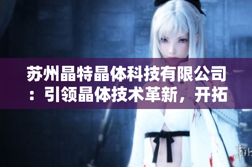 蘇州晶特晶體科技有限公司：引領(lǐng)晶體技術(shù)革新，開(kāi)拓新市場(chǎng)