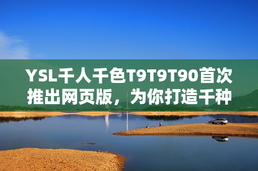 YSL千人千色T9T9T90首次推出網(wǎng)頁(yè)版，為你打造千種風(fēng)情