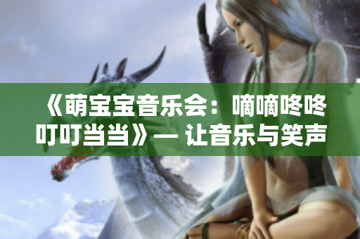 《萌寶寶音樂會：嘀嘀咚咚叮叮當當》— 讓音樂與笑聲盛宴，撒滿愛意的萌寶大秀