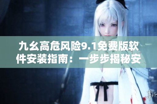 九幺高危風險9.1免費版軟件安裝指南：一步步揭秘安全安裝技巧