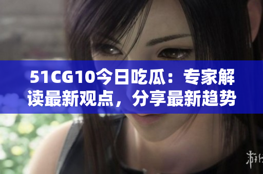 51CG10今日吃瓜：專家解讀最新觀點，分享最新趨勢