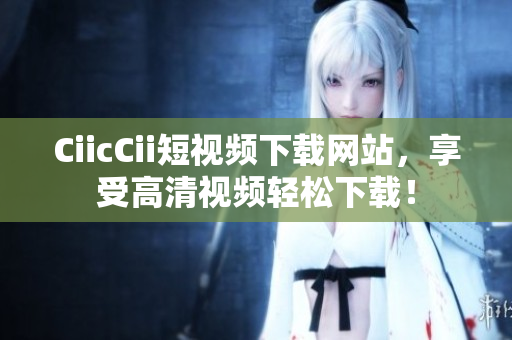 CiicCii短視頻下載網(wǎng)站，享受高清視頻輕松下載！