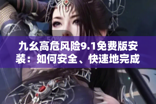 九幺高危風險9.1免費版安裝：如何安全、快速地完成安裝？