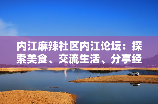 內(nèi)江麻辣社區(qū)內(nèi)江論壇：探索美食、交流生活、分享經(jīng)驗!