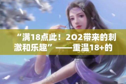 “滿18點此！2O2帶來的刺激和樂趣”——重溫18+的快樂甜蜜，體驗202新樂趣