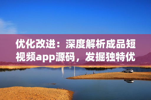 優(yōu)化改進：深度解析成品短視頻app源碼，發(fā)掘獨特優(yōu)勢