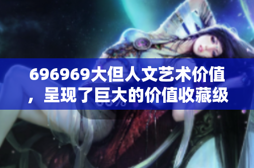 696969大但人文藝術(shù)價值，呈現(xiàn)了巨大的價值收藏級古董級銀行級作品