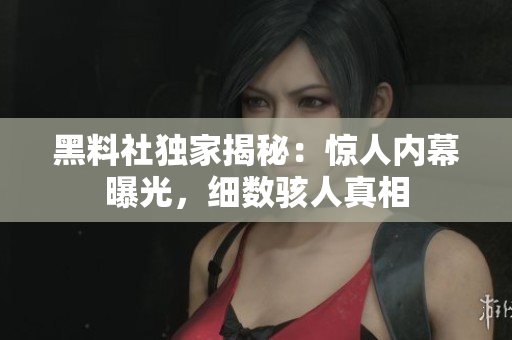 黑料社獨家揭秘：驚人內幕曝光，細數駭人真相