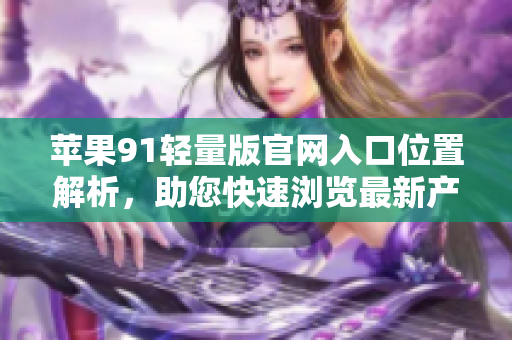 蘋(píng)果91輕量版官網(wǎng)入口位置解析，助您快速瀏覽最新產(chǎn)品信息
