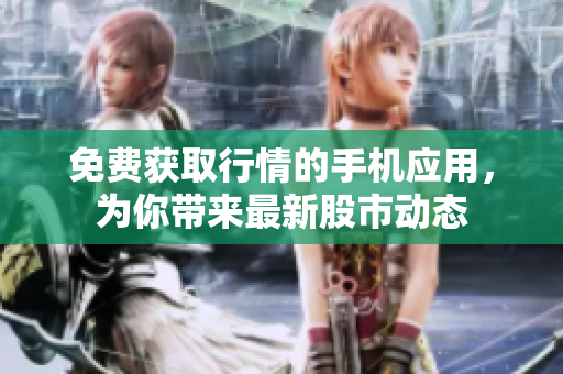 免費獲取行情的手機應(yīng)用，為你帶來最新股市動態(tài)